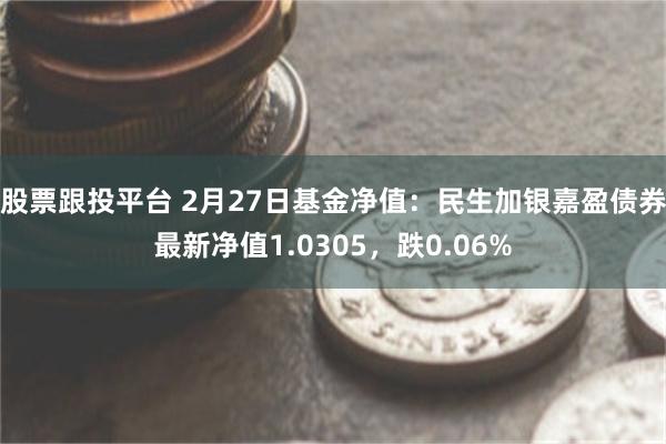 股票跟投平台 2月27日基金净值：民生加银嘉盈债券最新净值1.0305，跌0.06%