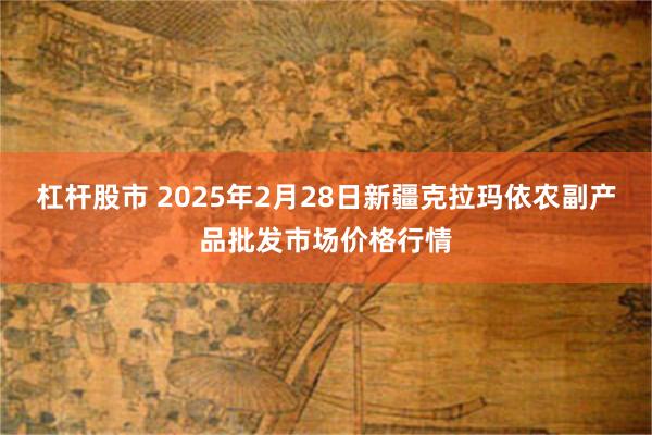 杠杆股市 2025年2月28日新疆克拉玛依农副产品批发市场价格行情