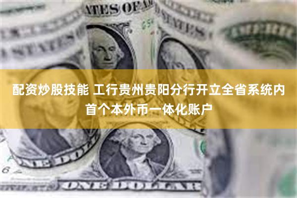 配资炒股技能 工行贵州贵阳分行开立全省系统内首个本外币一体化账户