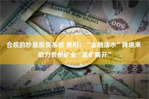 合规的炒股投资系统 贵阳：“金融活水”跨境来 助力贵州矿业“富矿精开”