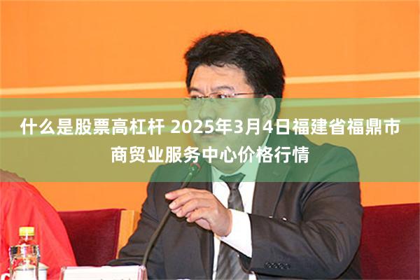 什么是股票高杠杆 2025年3月4日福建省福鼎市商贸业服务中心价格行情