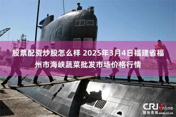 股票配资炒股怎么样 2025年3月4日福建省福州市海峡蔬菜批发市场价格行情