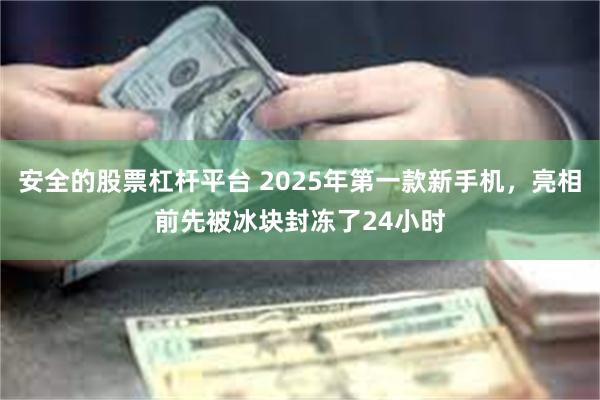 安全的股票杠杆平台 2025年第一款新手机，亮相前先被冰块封冻了24小时