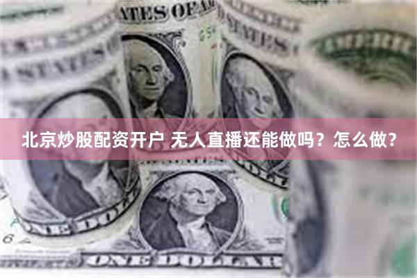 北京炒股配资开户 无人直播还能做吗？怎么做？